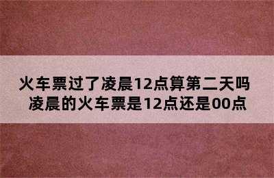 火车票过了凌晨12点算第二天吗 凌晨的火车票是12点还是00点